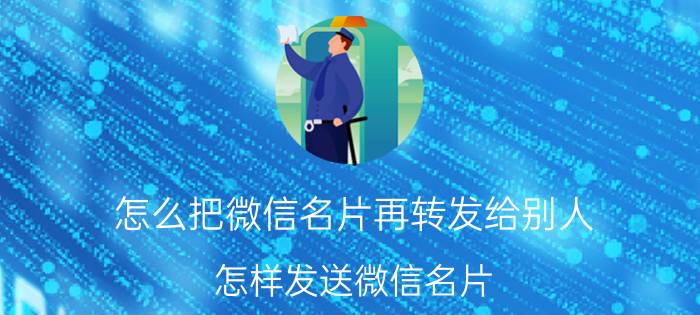 怎么把微信名片再转发给别人 怎样发送微信名片？